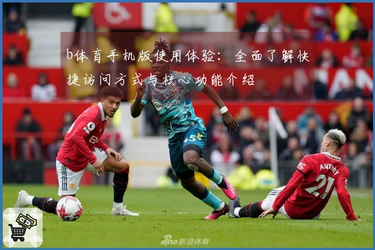 b体育手机版使用体验：全面了解快捷访问方式与核心功能介绍