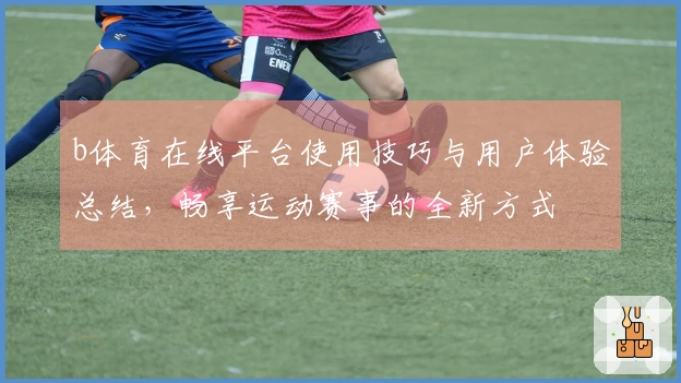 b体育在线平台使用技巧与用户体验总结，畅享运动赛事的全新方式