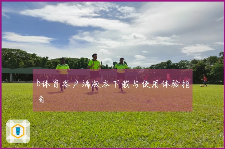 b体育客户端版本下载与使用体验指南