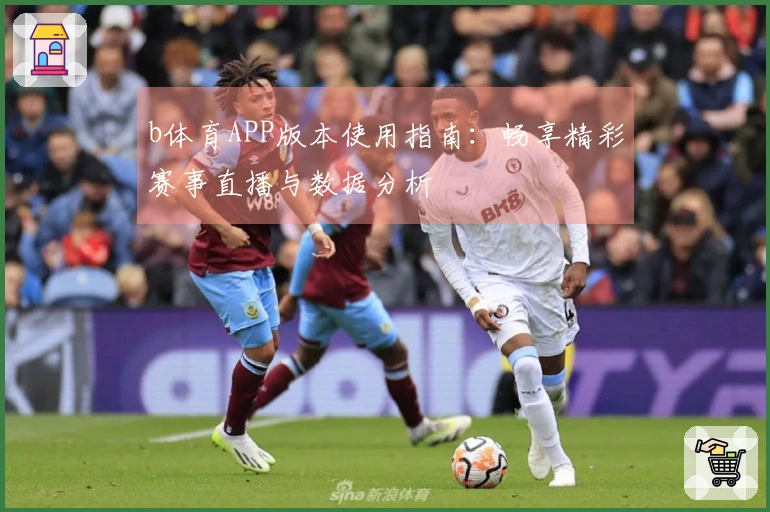 b体育APP版本使用指南：畅享精彩赛事直播与数据分析