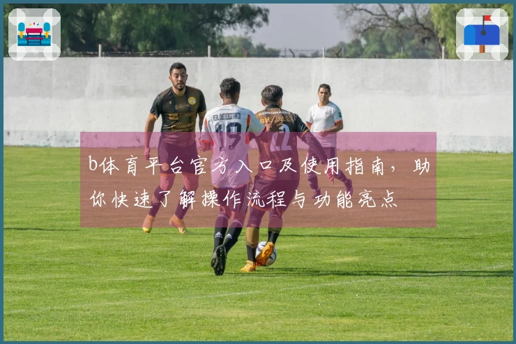 b体育平台官方入口及使用指南，助你快速了解操作流程与功能亮点