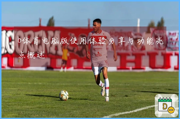 b体育电脑版使用体验分享与功能亮点概述