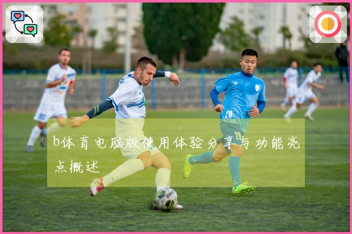 b体育电脑版使用体验分享与功能亮点概述