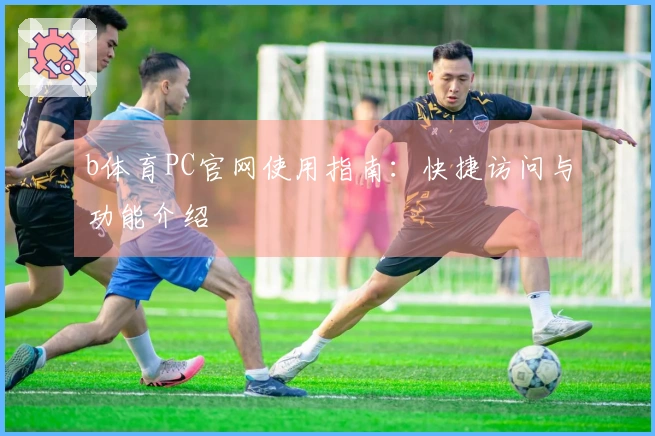b体育PC官网使用指南：快捷访问与功能介绍
