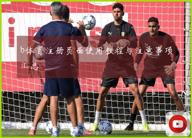 b体育注册页面使用教程与注意事项汇总
