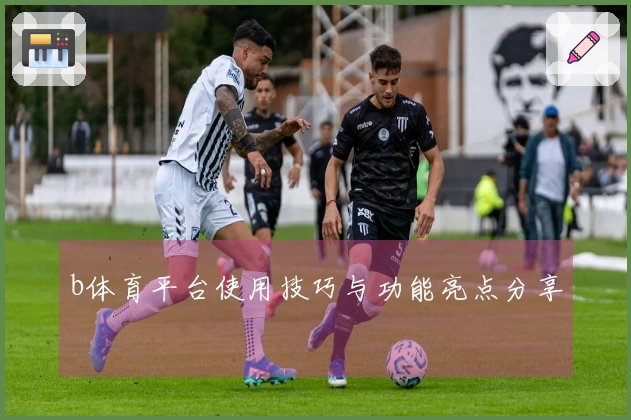 b体育平台使用技巧与功能亮点分享