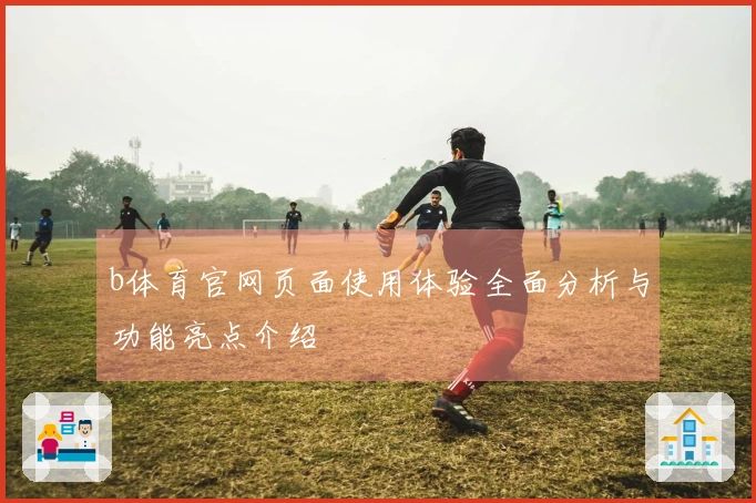 b体育官网页面使用体验全面分析与功能亮点介绍