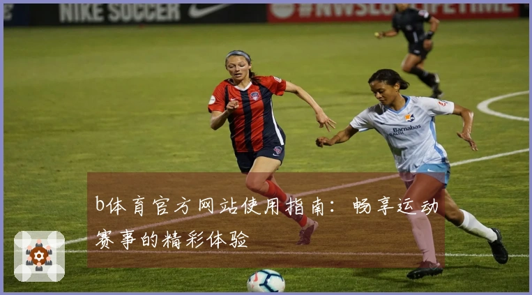 b体育官方网站使用指南：畅享运动赛事的精彩体验