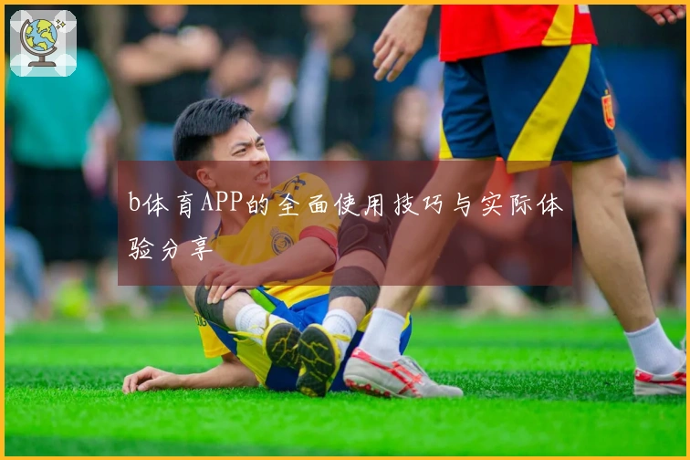 b体育APP的全面使用技巧与实际体验分享
