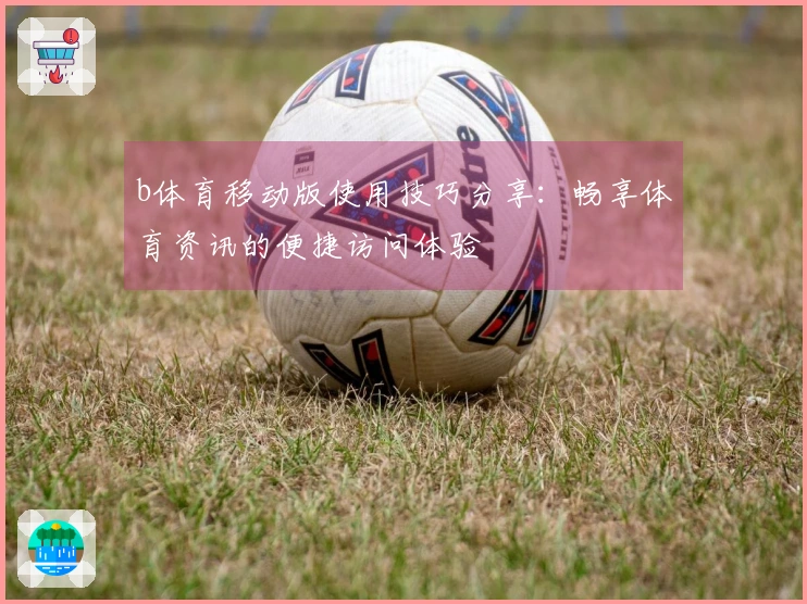 b体育移动版使用技巧分享：畅享体育资讯的便捷访问体验